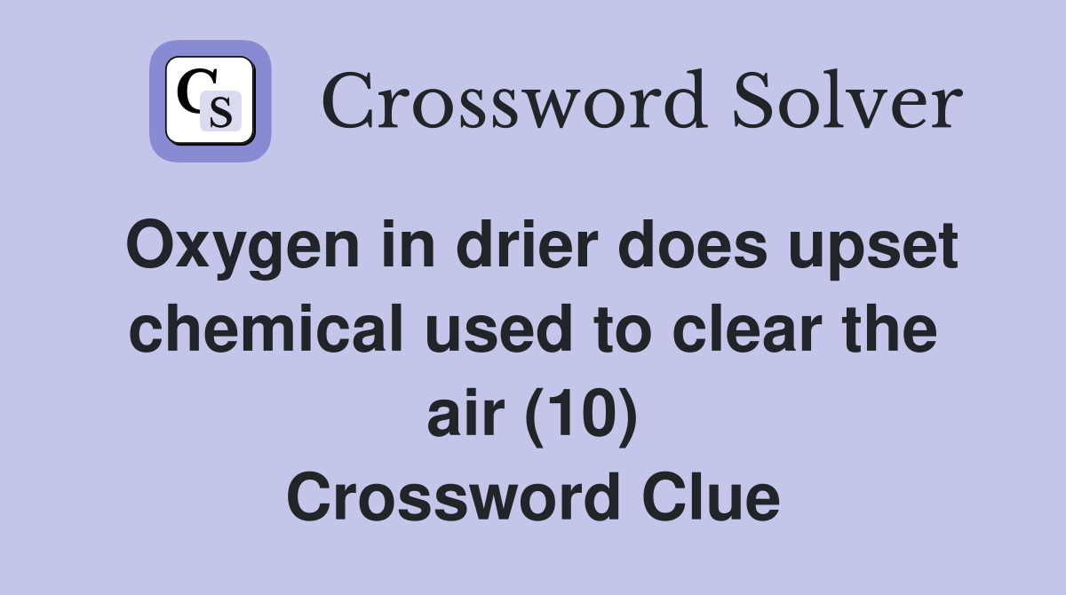 Oxygen in drier does upset chemical used to clear the air (10